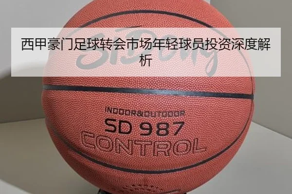 西甲豪门足球转会市场年轻球员投资深度解析